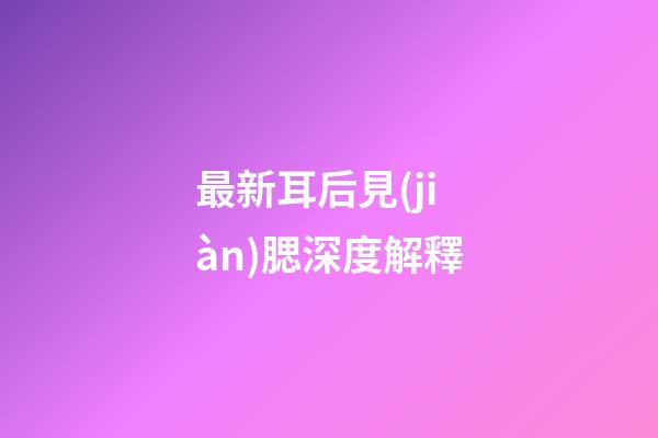 最新耳后見(jiàn)腮深度解釋