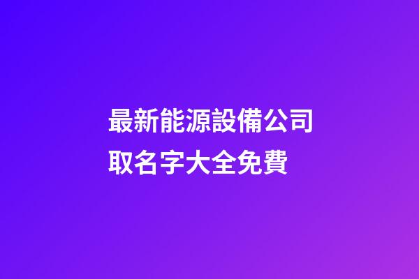 最新能源設備公司取名字大全免費-第1張-公司起名-玄機派