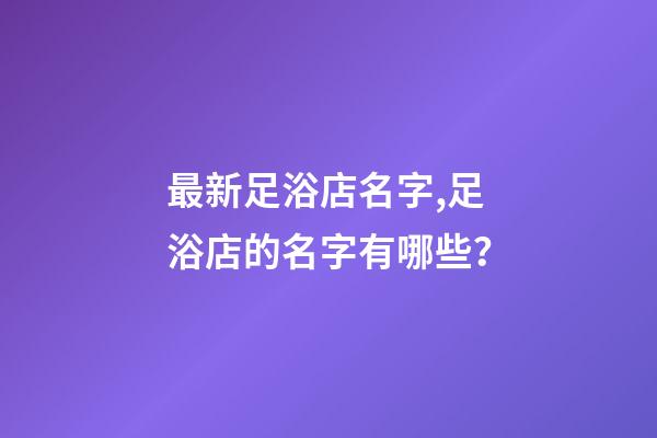 最新足浴店名字,足浴店的名字有哪些？