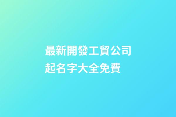 最新開發工貿公司起名字大全免費-第1張-公司起名-玄機派