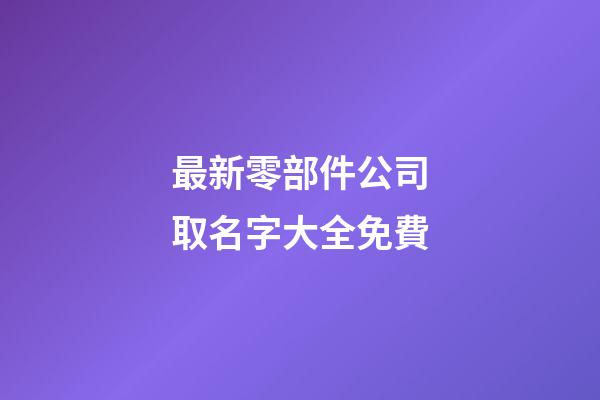 最新零部件公司取名字大全免費-第1張-公司起名-玄機派