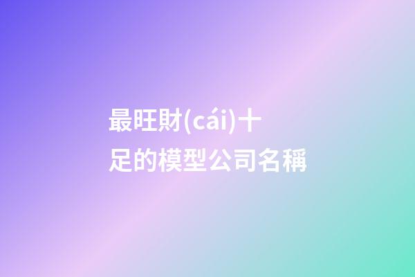 最旺財(cái)十足的模型公司名稱-第1張-公司起名-玄機(jī)派
