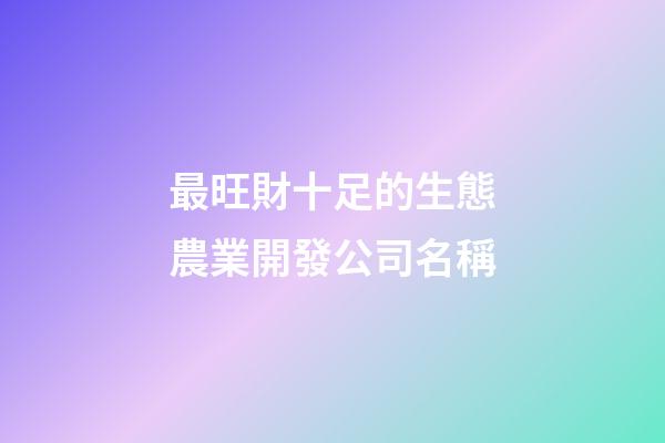 最旺財十足的生態農業開發公司名稱-第1張-公司起名-玄機派