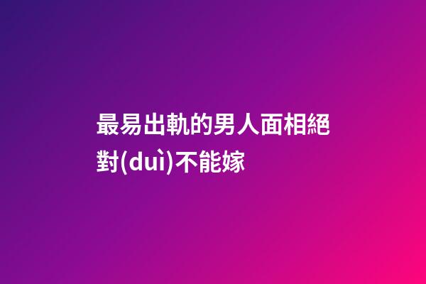 最易出軌的男人面相絕對(duì)不能嫁