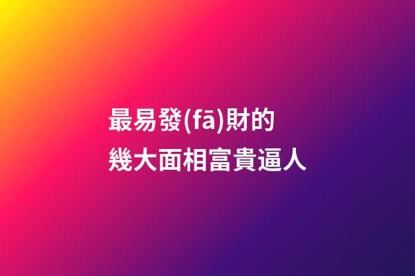最易發(fā)財的幾大面相富貴逼人