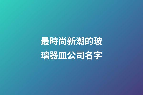 最時尚新潮的玻璃器皿公司名字-第1張-公司起名-玄機派