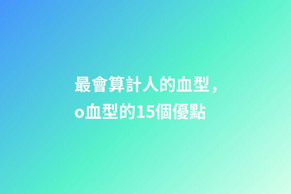 最會算計人的血型，o血型的15個優點-第1張-觀點-玄機派