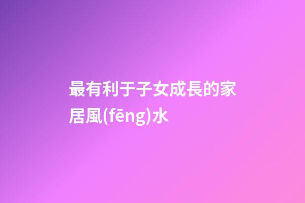 最有利于子女成長的家居風(fēng)水