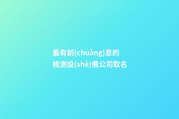 最有創(chuàng)意的檢測設(shè)備公司取名-第1張-公司起名-玄機(jī)派