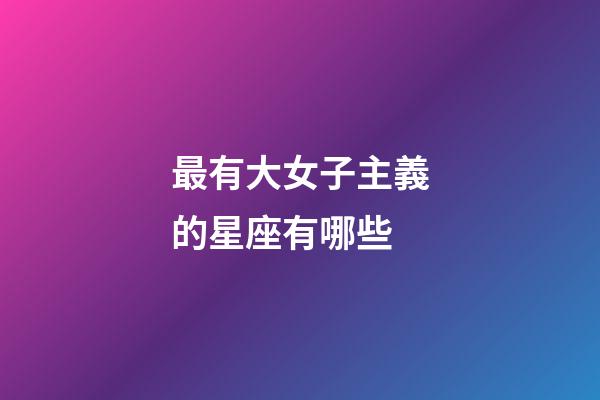 最有大女子主義的星座有哪些-第1張-星座運勢-玄機派