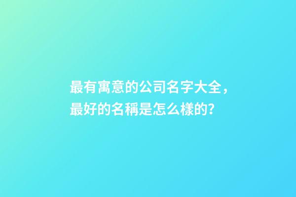 最有寓意的公司名字大全，最好的名稱是怎么樣的？-第1張-公司起名-玄機派
