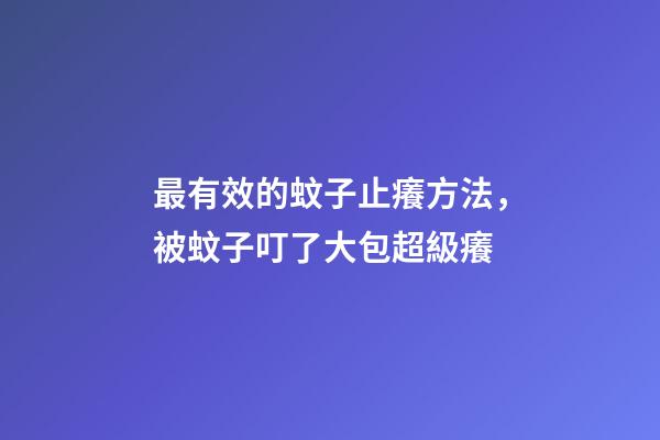 最有效的蚊子止癢方法，被蚊子叮了大包超級癢-第1張-觀點-玄機派