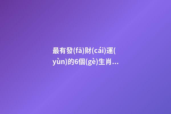 最有發(fā)財(cái)運(yùn)的6個(gè)生肖組合