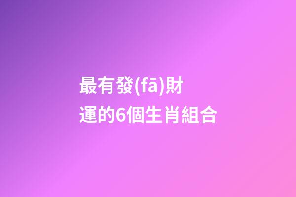 最有發(fā)財運的6個生肖組合