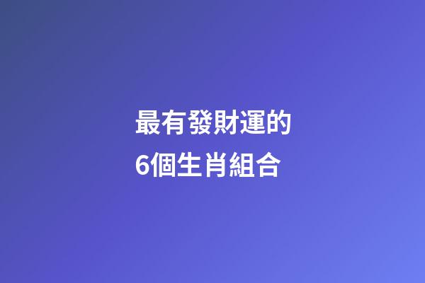 最有發財運的6個生肖組合