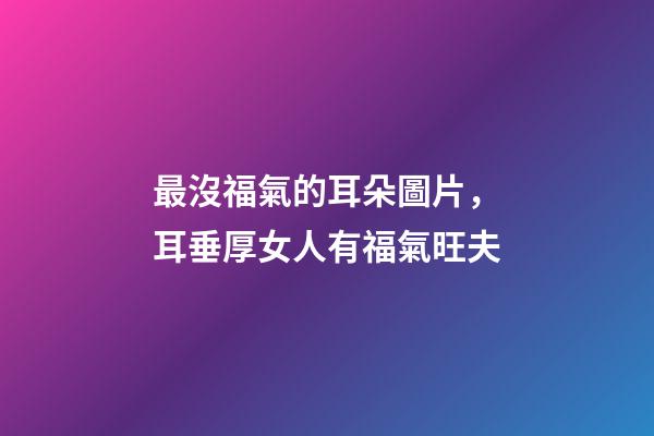 最沒福氣的耳朵圖片，耳垂厚女人有福氣旺夫-第1張-觀點-玄機派