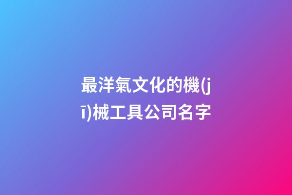 最洋氣文化的機(jī)械工具公司名字-第1張-公司起名-玄機(jī)派