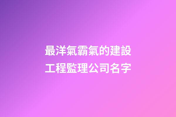最洋氣霸氣的建設工程監理公司名字-第1張-公司起名-玄機派