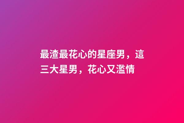 最渣最花心的星座男，這三大星男，花心又濫情-第1張-觀點-玄機派