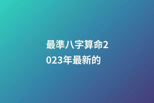 最準八字算命2023年最新的
