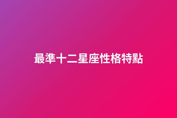 最準十二星座性格特點（12星座的性格特點大全）-第1張-星座運勢-玄機派