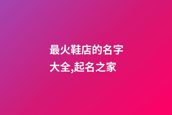 最火鞋店的名字大全,起名之家