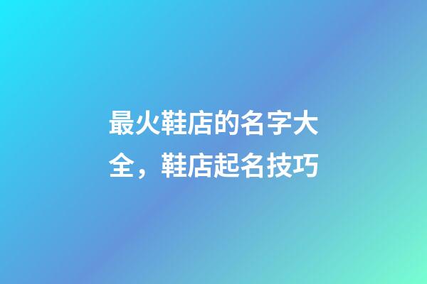 最火鞋店的名字大全，鞋店起名技巧
