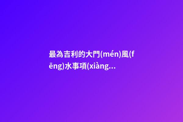 最為吉利的大門(mén)風(fēng)水事項(xiàng)有什么