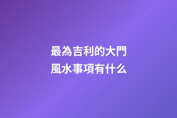 最為吉利的大門風水事項有什么