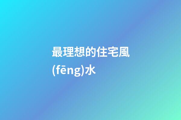 最理想的住宅風(fēng)水