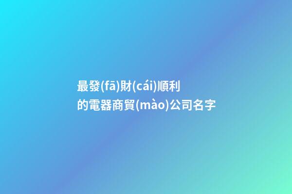 最發(fā)財(cái)順利的電器商貿(mào)公司名字-第1張-公司起名-玄機(jī)派