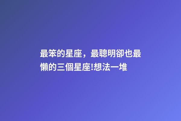 最笨的星座，最聰明卻也最懶的三個星座!想法一堆-第1張-觀點-玄機派