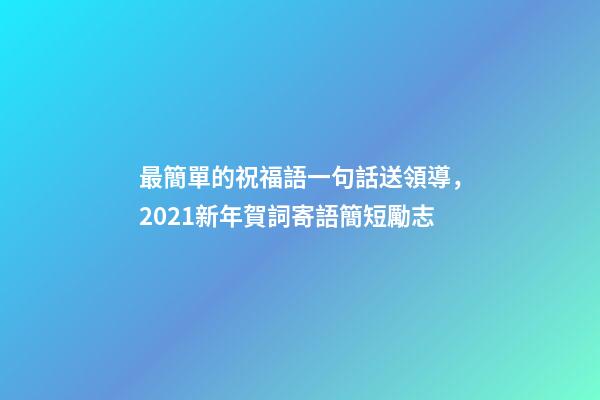 最簡單的祝福語一句話送領導，2021新年賀詞寄語簡短勵志-第1張-觀點-玄機派