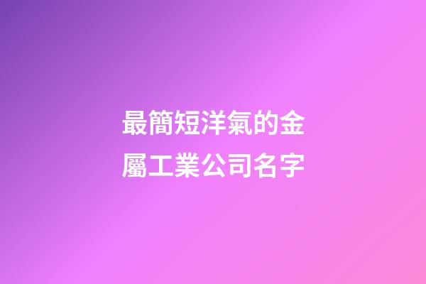 最簡短洋氣的金屬工業公司名字-第1張-公司起名-玄機派