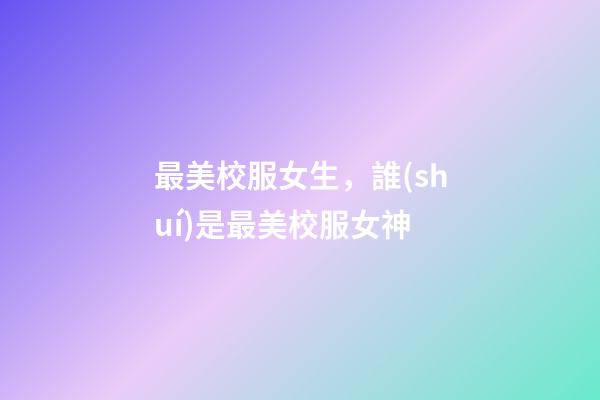 最美校服女生，誰(shuí)是最美校服女神-第1張-觀點(diǎn)-玄機(jī)派
