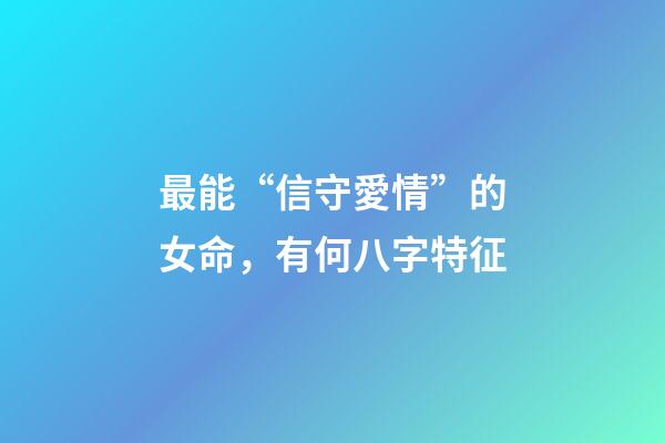 最能“信守愛情”的女命，有何八字特征