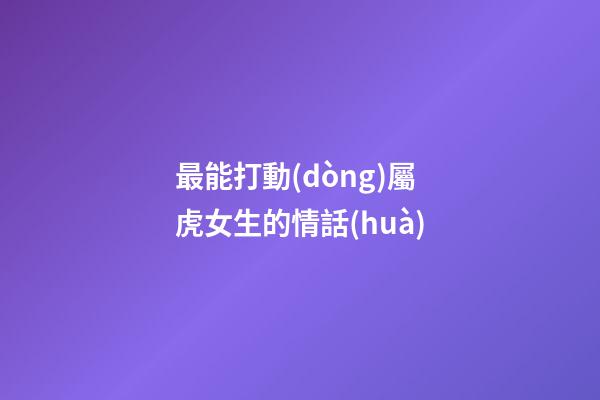最能打動(dòng)屬虎女生的情話(huà)