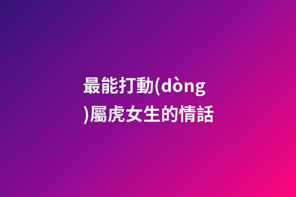 最能打動(dòng)屬虎女生的情話