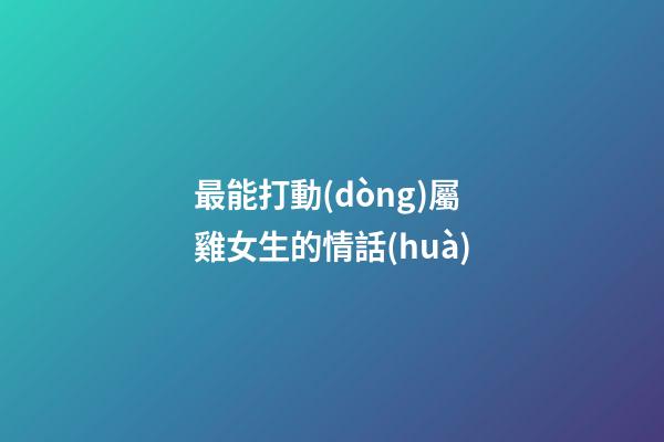 最能打動(dòng)屬雞女生的情話(huà)