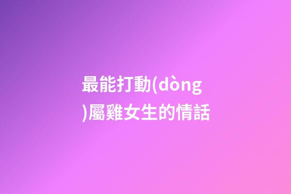 最能打動(dòng)屬雞女生的情話