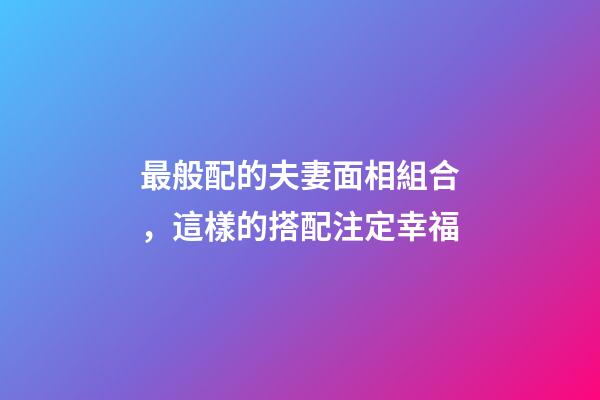 最般配的夫妻面相組合，這樣的搭配注定幸福