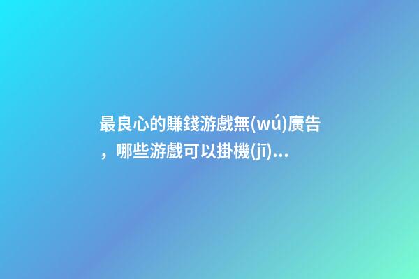 最良心的賺錢游戲無(wú)廣告，哪些游戲可以掛機(jī)賺錢-第1張-觀點(diǎn)-玄機(jī)派