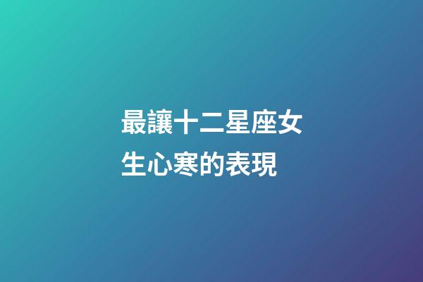 最讓十二星座女生心寒的表現-第1張-星座運勢-玄機派