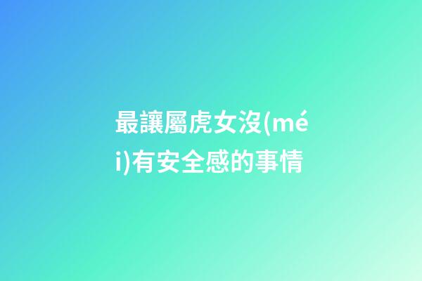 最讓屬虎女沒(méi)有安全感的事情