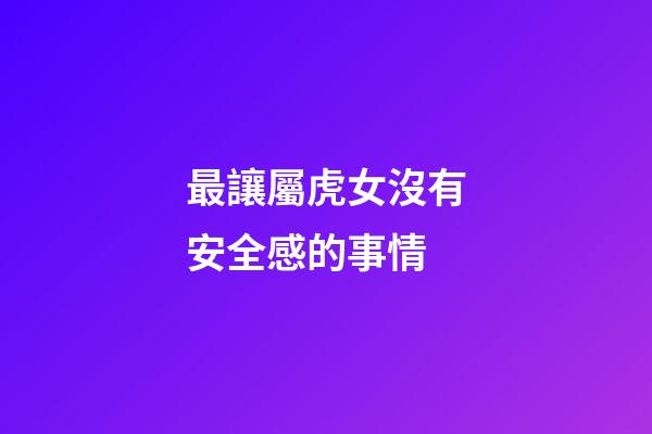 最讓屬虎女沒有安全感的事情