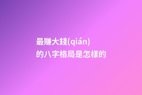 最賺大錢(qián)的八字格局是怎樣的