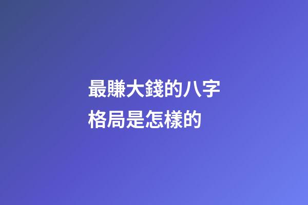 最賺大錢的八字格局是怎樣的