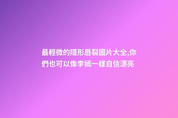 最輕微的隱形唇裂圖片大全,你們也可以像李嫣一樣自信漂亮-第1張-觀點(diǎn)-玄機(jī)派