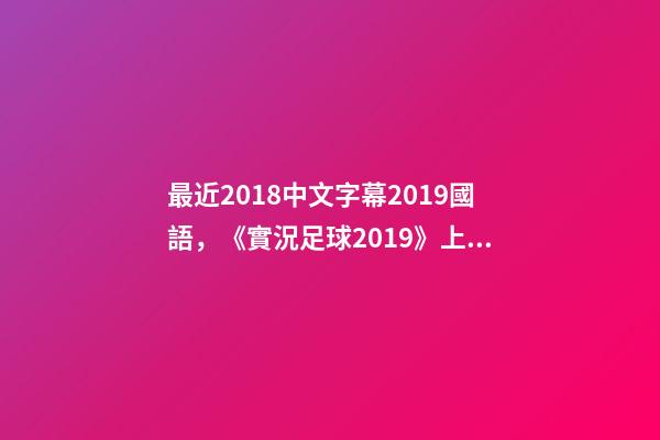 最近2018中文字幕2019國語，《實況足球2019》上架Steam-第1張-觀點-玄機派