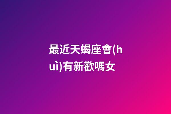 最近天蝎座會(huì)有新歡嗎女-第1張-星座運(yùn)勢-玄機(jī)派